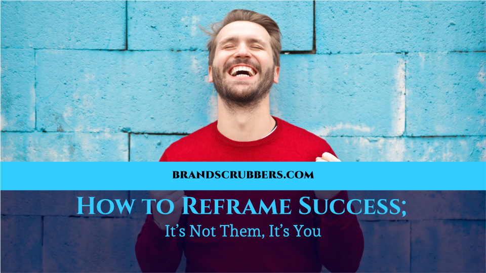 How to Reframe Success; It’s Not Them, It’s You